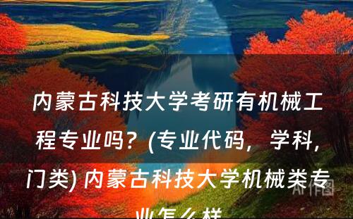 内蒙古科技大学考研有机械工程专业吗？(专业代码，学科，门类) 内蒙古科技大学机械类专业怎么样