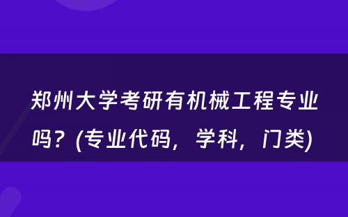 郑州大学考研有机械工程专业吗？(专业代码，学科，门类) 