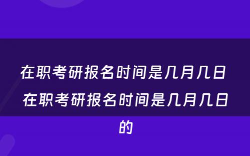 在职考研报名时间是几月几日 在职考研报名时间是几月几日的