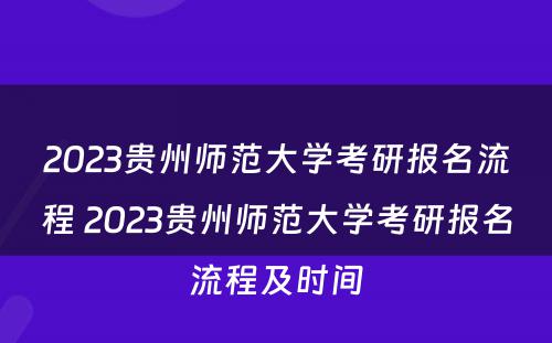 2023贵州师范大学考研报名流程 2023贵州师范大学考研报名流程及时间
