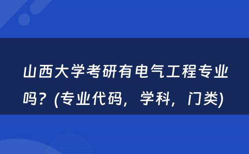 山西大学考研有电气工程专业吗？(专业代码，学科，门类) 