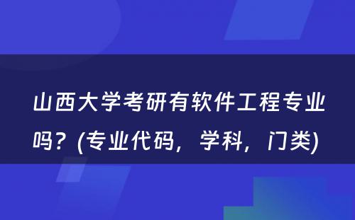 山西大学考研有软件工程专业吗？(专业代码，学科，门类) 