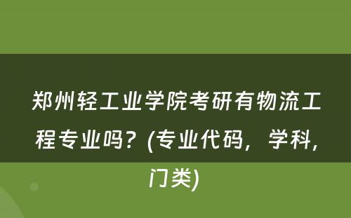 郑州轻工业学院考研有物流工程专业吗？(专业代码，学科，门类) 