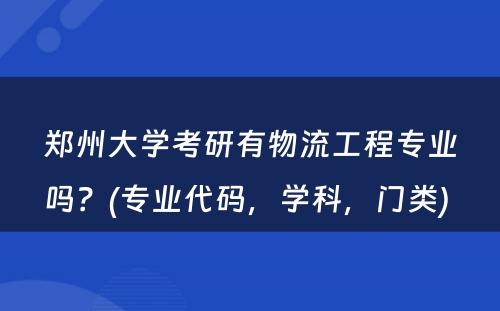 郑州大学考研有物流工程专业吗？(专业代码，学科，门类) 