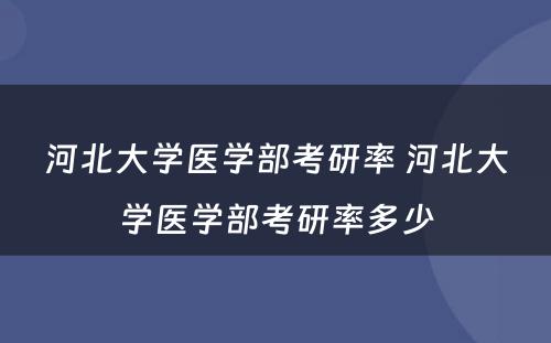 河北大学医学部考研率 河北大学医学部考研率多少