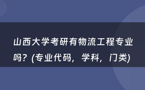 山西大学考研有物流工程专业吗？(专业代码，学科，门类) 