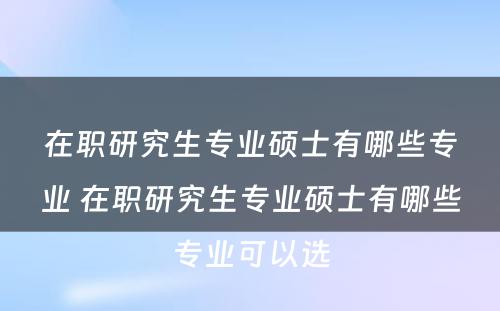 在职研究生专业硕士有哪些专业 在职研究生专业硕士有哪些专业可以选