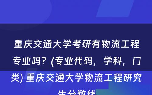 重庆交通大学考研有物流工程专业吗？(专业代码，学科，门类) 重庆交通大学物流工程研究生分数线