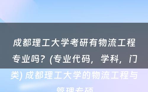 成都理工大学考研有物流工程专业吗？(专业代码，学科，门类) 成都理工大学的物流工程与管理专硕