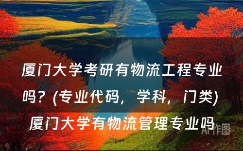 厦门大学考研有物流工程专业吗？(专业代码，学科，门类) 厦门大学有物流管理专业吗