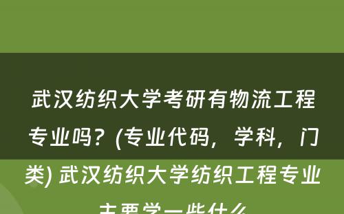 武汉纺织大学考研有物流工程专业吗？(专业代码，学科，门类) 武汉纺织大学纺织工程专业主要学一些什么