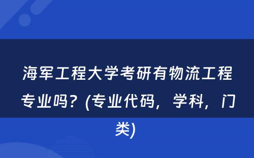 海军工程大学考研有物流工程专业吗？(专业代码，学科，门类) 