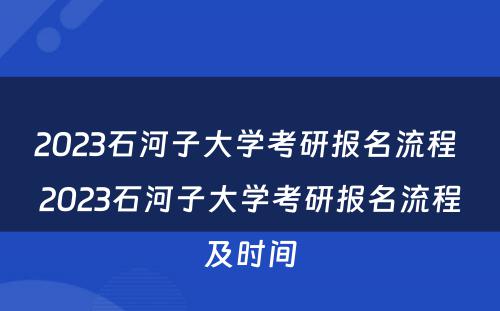 2023石河子大学考研报名流程 2023石河子大学考研报名流程及时间