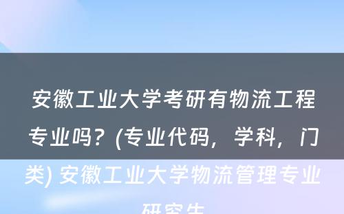 安徽工业大学考研有物流工程专业吗？(专业代码，学科，门类) 安徽工业大学物流管理专业研究生