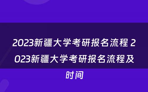 2023新疆大学考研报名流程 2023新疆大学考研报名流程及时间