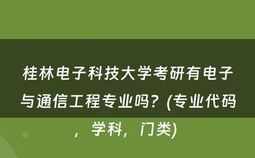 桂林电子科技大学考研有电子与通信工程专业吗？(专业代码，学科，门类) 