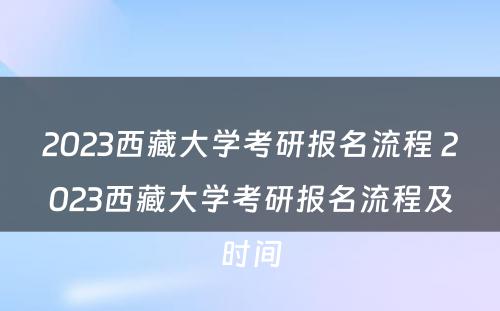 2023西藏大学考研报名流程 2023西藏大学考研报名流程及时间