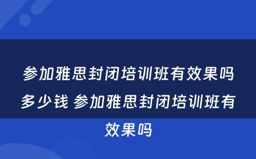 参加雅思封闭培训班有效果吗多少钱 参加雅思封闭培训班有效果吗