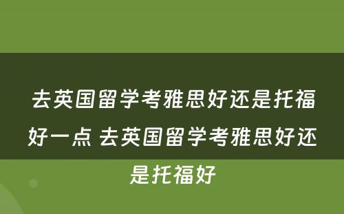 去英国留学考雅思好还是托福好一点 去英国留学考雅思好还是托福好