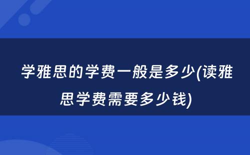  学雅思的学费一般是多少(读雅思学费需要多少钱)