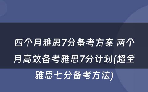 四个月雅思7分备考方案 两个月高效备考雅思7分计划(超全雅思七分备考方法)