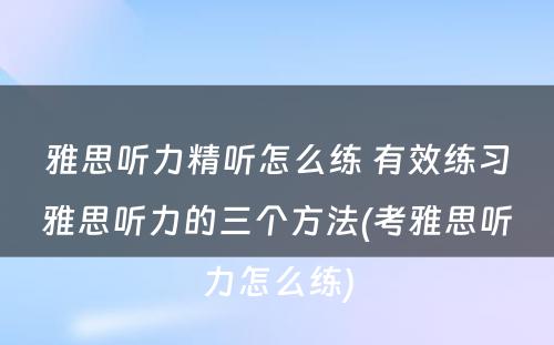 雅思听力精听怎么练 有效练习雅思听力的三个方法(考雅思听力怎么练)