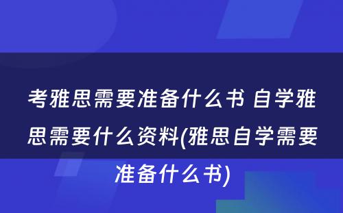 考雅思需要准备什么书 自学雅思需要什么资料(雅思自学需要准备什么书)