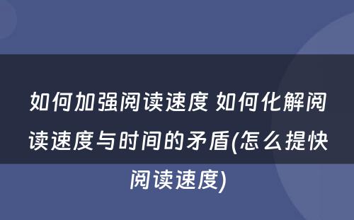 如何加强阅读速度 如何化解阅读速度与时间的矛盾(怎么提快阅读速度)