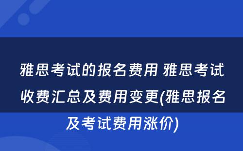 雅思考试的报名费用 雅思考试收费汇总及费用变更(雅思报名及考试费用涨价)