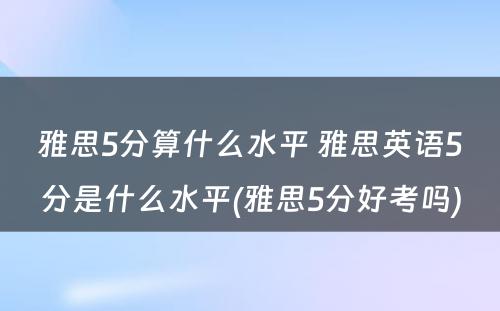 雅思5分算什么水平 雅思英语5分是什么水平(雅思5分好考吗)