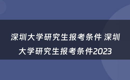 深圳大学研究生报考条件 深圳大学研究生报考条件2023