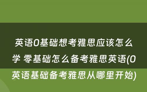 英语0基础想考雅思应该怎么学 零基础怎么备考雅思英语(0英语基础备考雅思从哪里开始)