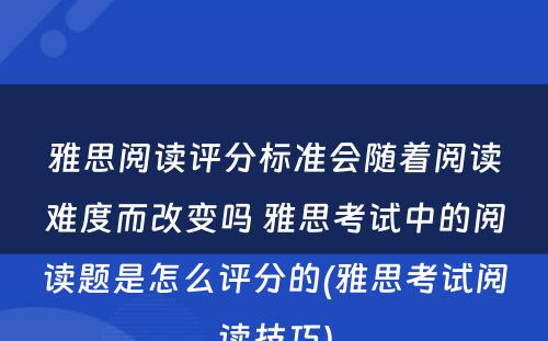 雅思阅读评分标准会随着阅读难度而改变吗 雅思考试中的阅读题是怎么评分的(雅思考试阅读技巧)