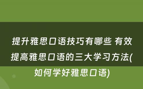 提升雅思口语技巧有哪些 有效提高雅思口语的三大学习方法(如何学好雅思口语)