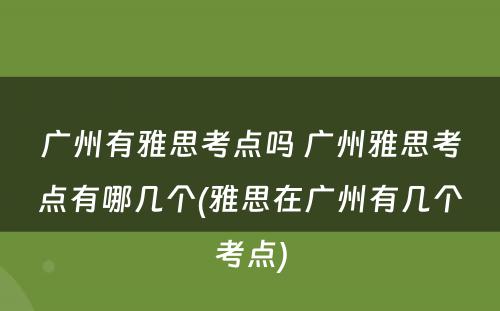 广州有雅思考点吗 广州雅思考点有哪几个(雅思在广州有几个考点)