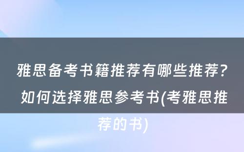 雅思备考书籍推荐有哪些推荐? 如何选择雅思参考书(考雅思推荐的书)