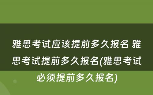 雅思考试应该提前多久报名 雅思考试提前多久报名(雅思考试必须提前多久报名)