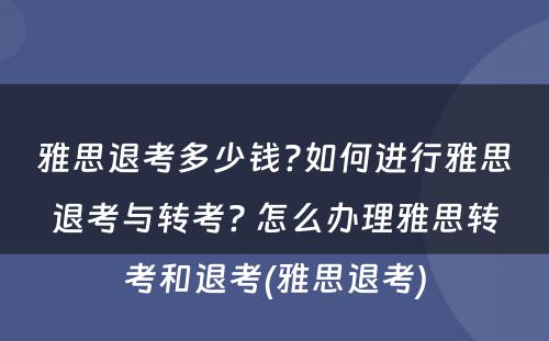 雅思退考多少钱?如何进行雅思退考与转考? 怎么办理雅思转考和退考(雅思退考)