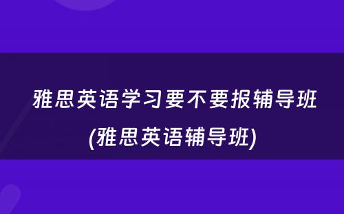  雅思英语学习要不要报辅导班(雅思英语辅导班)