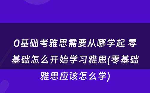 0基础考雅思需要从哪学起 零基础怎么开始学习雅思(零基础雅思应该怎么学)