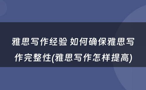 雅思写作经验 如何确保雅思写作完整性(雅思写作怎样提高)