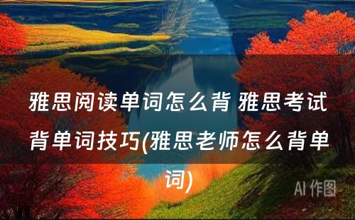 雅思阅读单词怎么背 雅思考试背单词技巧(雅思老师怎么背单词)