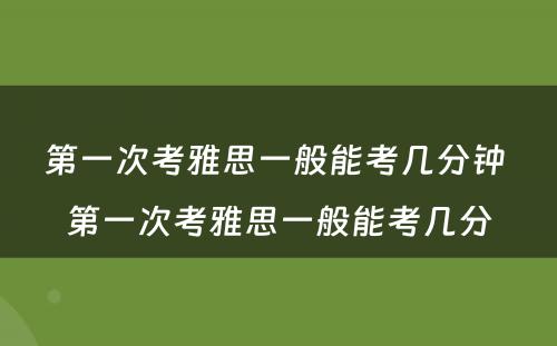 第一次考雅思一般能考几分钟 第一次考雅思一般能考几分