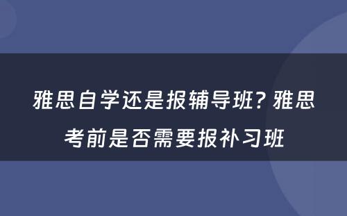 雅思自学还是报辅导班? 雅思考前是否需要报补习班