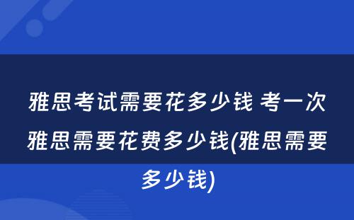 雅思考试需要花多少钱 考一次雅思需要花费多少钱(雅思需要多少钱)