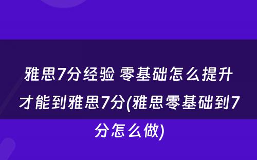 雅思7分经验 零基础怎么提升才能到雅思7分(雅思零基础到7分怎么做)