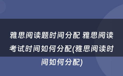 雅思阅读题时间分配 雅思阅读考试时间如何分配(雅思阅读时间如何分配)