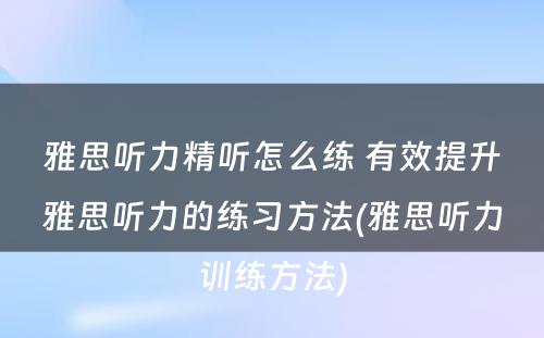 雅思听力精听怎么练 有效提升雅思听力的练习方法(雅思听力训练方法)