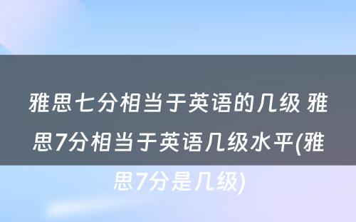 雅思七分相当于英语的几级 雅思7分相当于英语几级水平(雅思7分是几级)