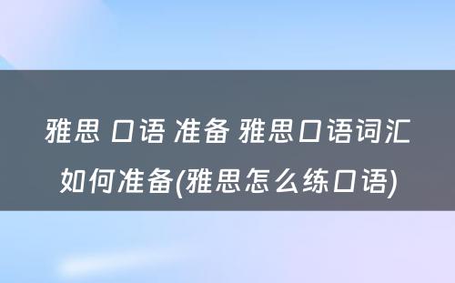 雅思 口语 准备 雅思口语词汇如何准备(雅思怎么练口语)